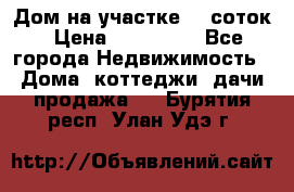 Дом на участке 30 соток › Цена ­ 550 000 - Все города Недвижимость » Дома, коттеджи, дачи продажа   . Бурятия респ.,Улан-Удэ г.